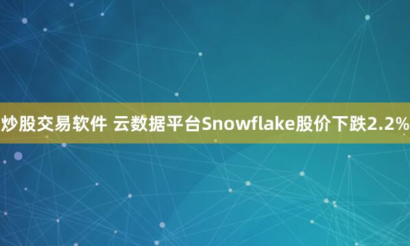 炒股交易软件 云数据平台Snowflake股价下跌2.2%