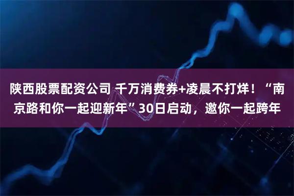 陕西股票配资公司 千万消费券+凌晨不打烊！“南京路和你一起迎新年”30日启动，邀你一起跨年