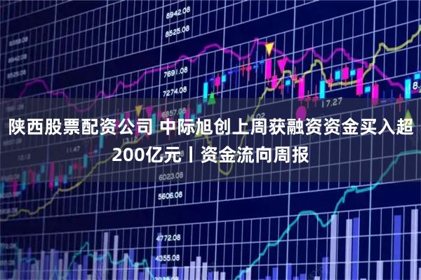 陕西股票配资公司 中际旭创上周获融资资金买入超200亿元丨资金流向周报