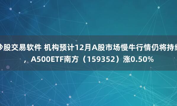 炒股交易软件 机构预计12月A股市场慢牛行情仍将持续，A500ETF南方（159352）涨0.50%