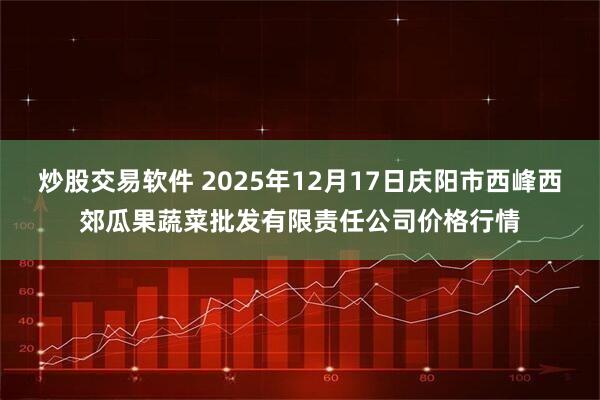 炒股交易软件 2025年12月17日庆阳市西峰西郊瓜果蔬菜批发有限责任公司价格行情