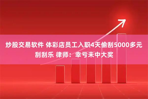 炒股交易软件 体彩店员工入职4天偷刮5000多元刮刮乐 律师：幸亏未中大奖