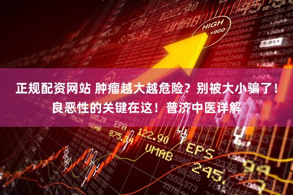 正规配资网站 肿瘤越大越危险？别被大小骗了！良恶性的关键在这！普济中医详解