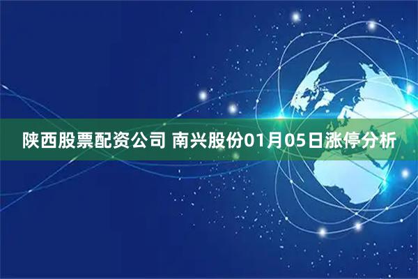 陕西股票配资公司 南兴股份01月05日涨停分析