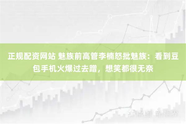 正规配资网站 魅族前高管李楠怒批魅族：看到豆包手机火爆过去蹭，想笑都很无奈