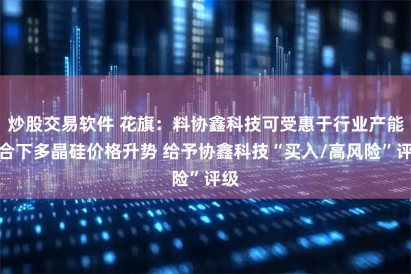 炒股交易软件 花旗：料协鑫科技可受惠于行业产能整合下多晶硅价格升势 给予协鑫科技“买入/高风险”评级