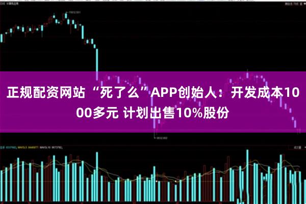 正规配资网站 “死了么”APP创始人：开发成本1000多元 计划出售10%股份