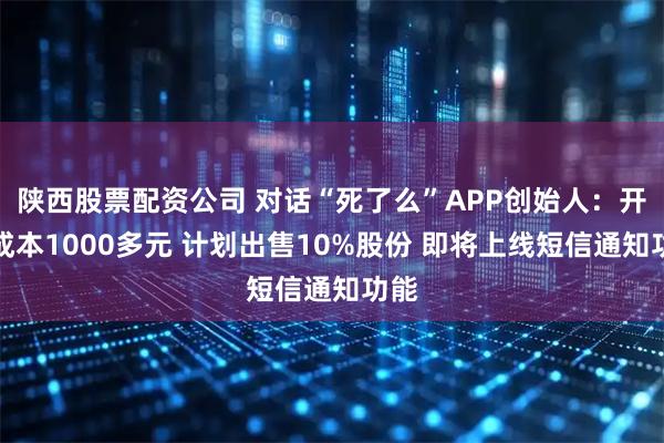 陕西股票配资公司 对话“死了么”APP创始人:开发成本1000多元 计划出售10%股份 即将上线短信通知功能