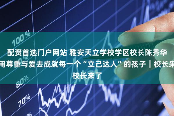 配资首选门户网站 雅安天立学校学区校长陈秀华：用尊重与爱去成就每一个“立己达人”的孩子｜校长来了