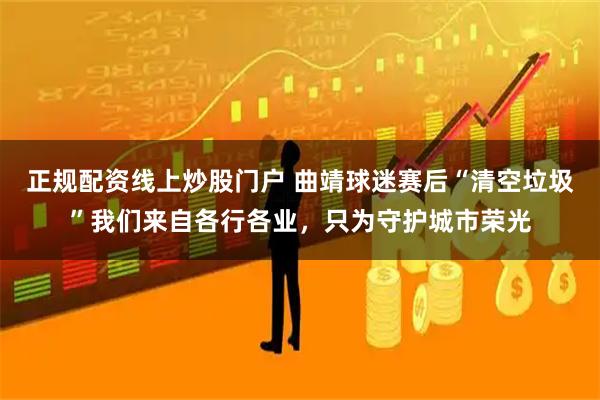 正规配资线上炒股门户 曲靖球迷赛后“清空垃圾”我们来自各行各业，只为守护城市荣光
