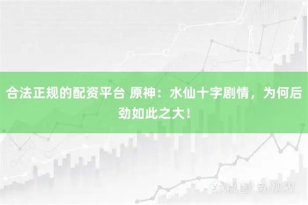 合法正规的配资平台 原神:水仙十字剧情,为何后劲如此之大!