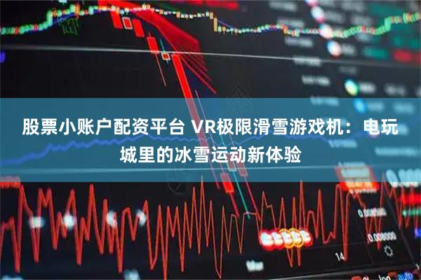 股票小账户配资平台 VR极限滑雪游戏机：电玩城里的冰雪运动新体验