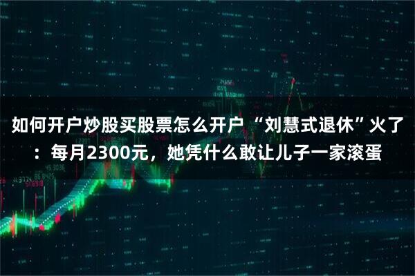 如何开户炒股买股票怎么开户 “刘慧式退休”火了：每月2300元，她凭什么敢让儿子一家滚蛋