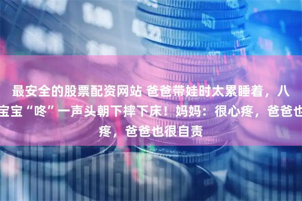 最安全的股票配资网站 爸爸带娃时太累睡着,八个半月宝宝“咚”一声头朝下摔下床!妈妈:很心疼,爸爸也很自责