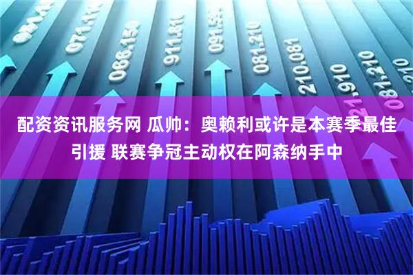 配资资讯服务网 瓜帅:奥赖利或许是本赛季最佳引援 联赛争冠主动权在阿森纳手中