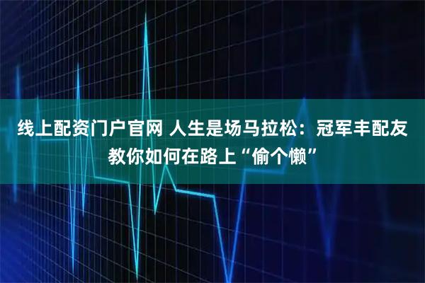线上配资门户官网 人生是场马拉松：冠军丰配友教你如何在路上“偷个懒”