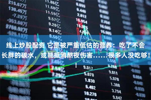 线上炒股配资 它是被严重低估的营养：吃了不会长胖的碳水，或能抵消熬夜伤害……很多人没吃够！