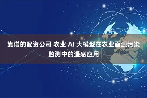 靠谱的配资公司 农业 AI 大模型在农业面源污染监测中的遥感应用