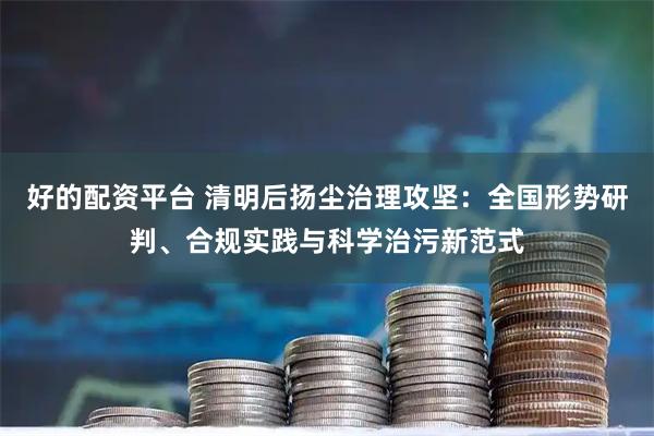 好的配资平台 清明后扬尘治理攻坚：全国形势研判、合规实践与科学治污新范式