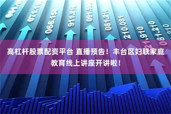高杠杆股票配资平台 直播预告！丰台区妇联家庭教育线上讲座开讲啦！