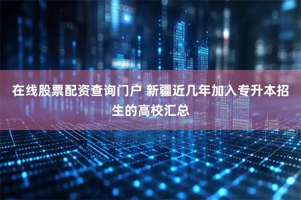 在线股票配资查询门户 新疆近几年加入专升本招生的高校汇总