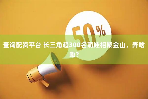 查询配资平台 长三角超300名萌娃相聚金山，弄啥嘞？
