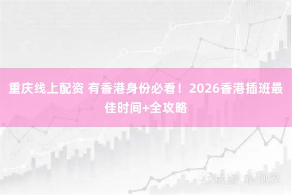 重庆线上配资 有香港身份必看！2026香港插班最佳时间+全攻略