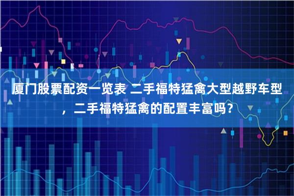 厦门股票配资一览表 二手福特猛禽大型越野车型，二手福特猛禽的配置丰富吗？