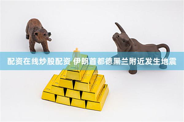 配资在线炒股配资 伊朗首都德黑兰附近发生地震