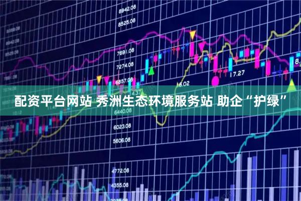配资平台网站 秀洲生态环境服务站 助企“护绿”