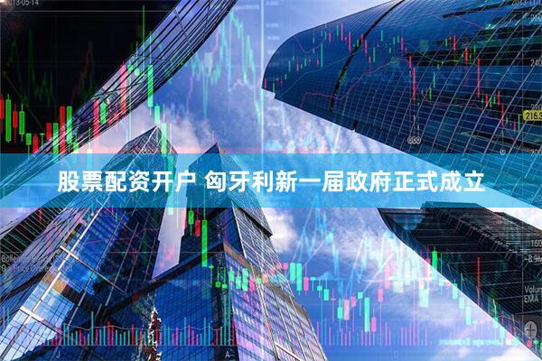 股票配资开户 匈牙利新一届政府正式成立