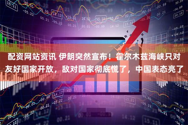配资网站资讯 伊朗突然宣布！霍尔木兹海峡只对友好国家开放，敌对国家彻底慌了，中国表态亮了