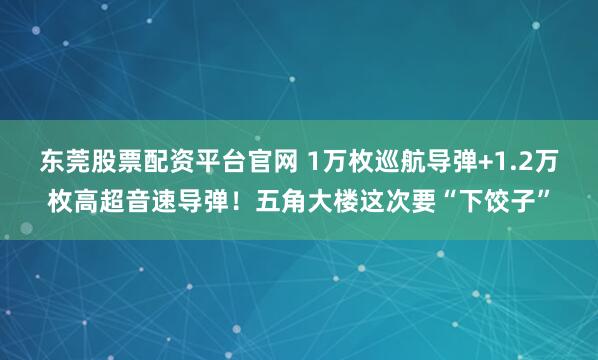 东莞股票配资平台官网 1万枚巡航导弹+1.2万枚高超音速导弹！五角大楼这次要“下饺子”