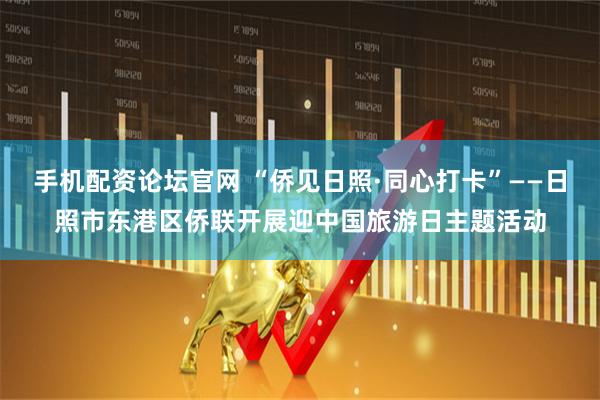 手机配资论坛官网 “侨见日照·同心打卡”——日照市东港区侨联开展迎中国旅游日主题活动