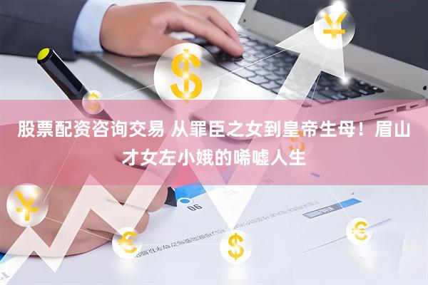 股票配资咨询交易 从罪臣之女到皇帝生母！眉山才女左小娥的唏嘘人生