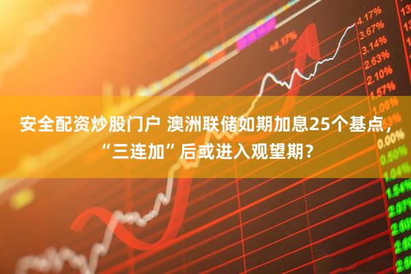 安全配资炒股门户 澳洲联储如期加息25个基点，“三连加”后或进入观望期？