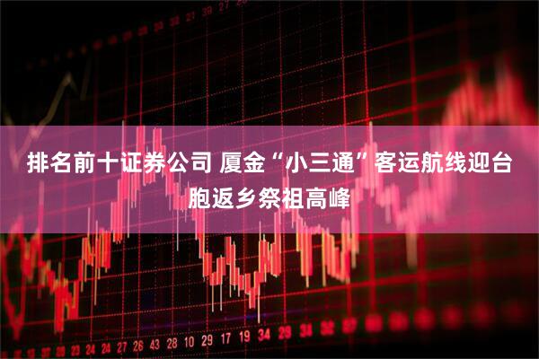 排名前十证券公司 厦金“小三通”客运航线迎台胞返乡祭祖高峰