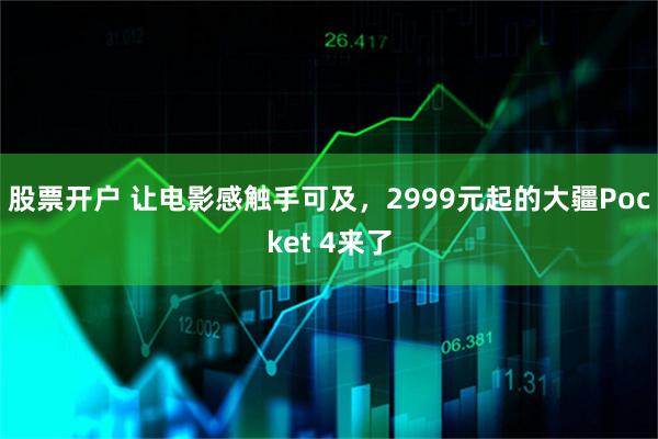 股票开户 让电影感触手可及，2999元起的大疆Pocket 4来了