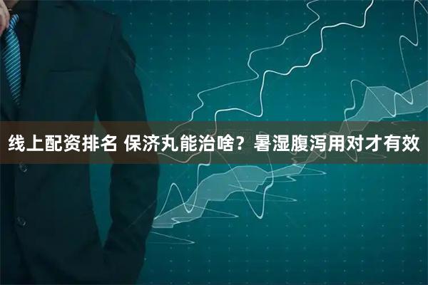 线上配资排名 保济丸能治啥？暑湿腹泻用对才有效