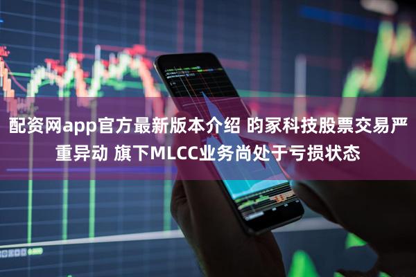配资网app官方最新版本介绍 昀冢科技股票交易严重异动 旗下MLCC业务尚处于亏损状态