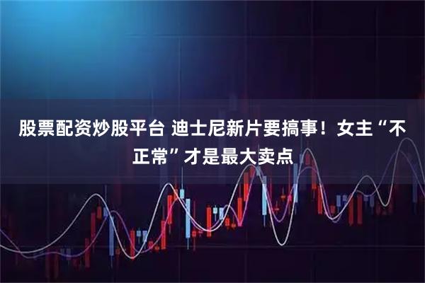 股票配资炒股平台 迪士尼新片要搞事！女主“不正常”才是最大卖点