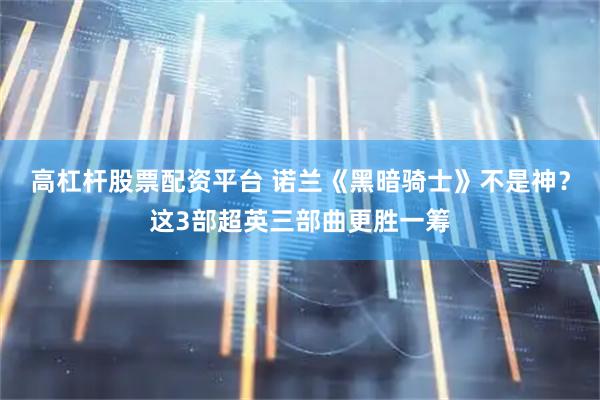 高杠杆股票配资平台 诺兰《黑暗骑士》不是神？这3部超英三部曲更胜一筹