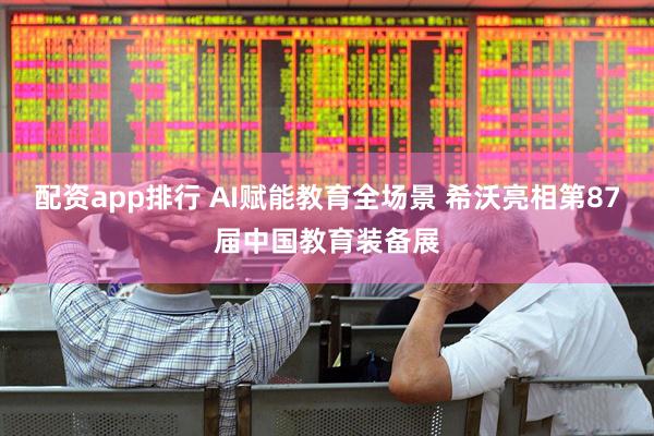 配资app排行 AI赋能教育全场景 希沃亮相第87届中国教育装备展