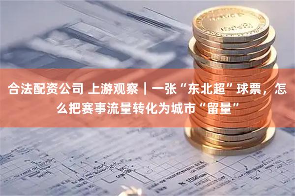 合法配资公司 上游观察｜一张“东北超”球票，怎么把赛事流量转化为城市“留量”