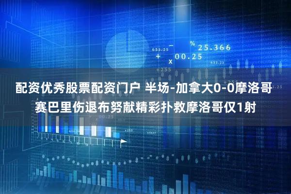 配资优秀股票配资门户 半场-加拿大0-0摩洛哥 赛巴里伤退布努献精彩扑救摩洛哥仅1射