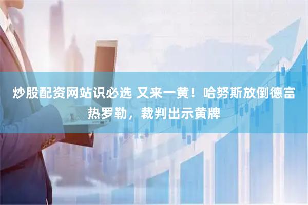 炒股配资网站识必选 又来一黄！哈努斯放倒德富热罗勒，裁判出示黄牌