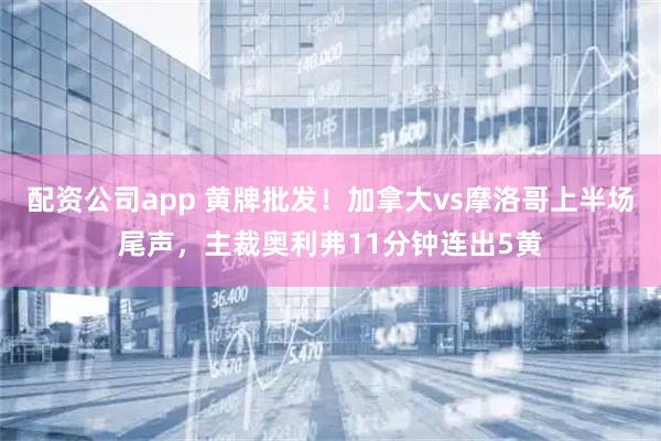 配资公司app 黄牌批发！加拿大vs摩洛哥上半场尾声，主裁奥利弗11分钟连出5黄