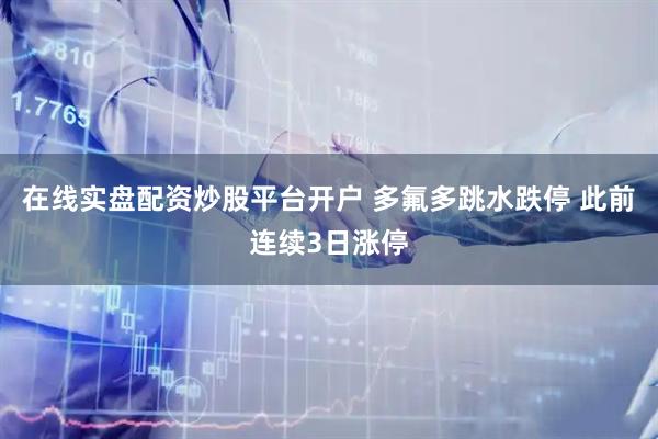 在线实盘配资炒股平台开户 多氟多跳水跌停 此前连续3日涨停