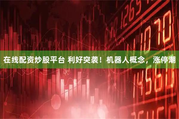 在线配资炒股平台 利好突袭！机器人概念，涨停潮