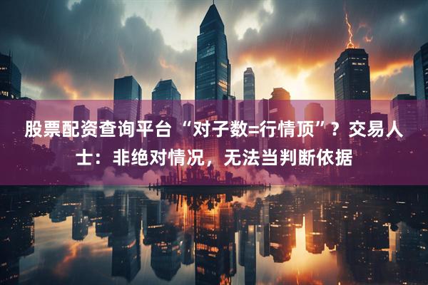 股票配资查询平台 “对子数=行情顶”？交易人士：非绝对情况，无法当判断依据